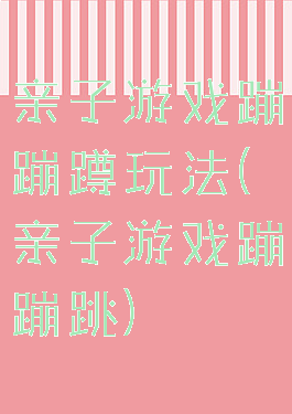 亲子游戏蹦蹦蹲玩法(亲子游戏蹦蹦跳)