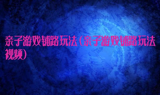 亲子游戏铺路玩法(亲子游戏铺路玩法视频)
