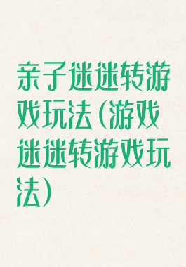 亲子迷迷转游戏玩法(游戏迷迷转游戏玩法)