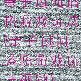 亲子过河搭桥游戏玩法(亲子过河搭桥游戏玩法视频)
