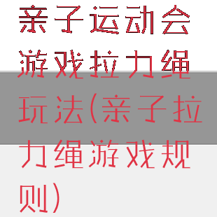 亲子运动会游戏拉力绳玩法(亲子拉力绳游戏规则)