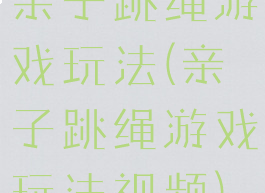 亲子跳绳游戏玩法(亲子跳绳游戏玩法视频)