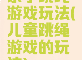 亲子跳绳游戏玩法(儿童跳绳游戏的玩法)