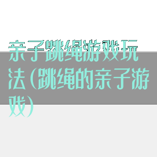 亲子跳绳游戏玩法(跳绳的亲子游戏)