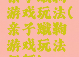亲子蹴鞠游戏玩法(亲子蹴鞠游戏玩法视频)