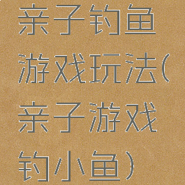 亲子钓鱼游戏玩法(亲子游戏钓小鱼)