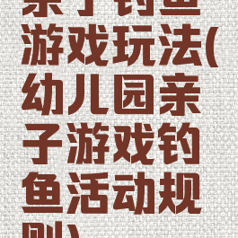 亲子钓鱼游戏玩法(幼儿园亲子游戏钓鱼活动规则)