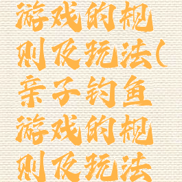 亲子钓鱼游戏的规则及玩法(亲子钓鱼游戏的规则及玩法教案)