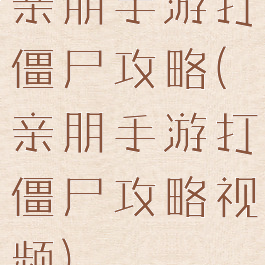 亲朋手游打僵尸攻略(亲朋手游打僵尸攻略视频)