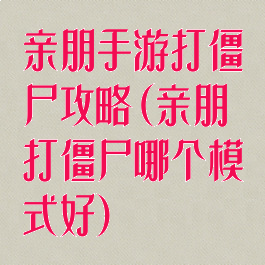 亲朋手游打僵尸攻略(亲朋打僵尸哪个模式好)