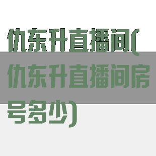 仇东升直播间(仇东升直播间房号多少)