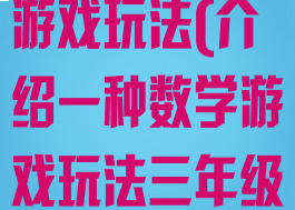 介绍一种数学游戏玩法(介绍一种数学游戏玩法三年级)