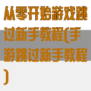 从零开始游戏跳过新手教程(手游跳过新手教程)