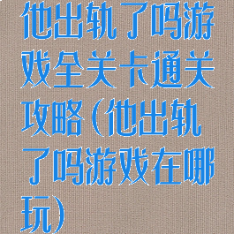 他出轨了吗游戏全关卡通关攻略(他出轨了吗游戏在哪玩)