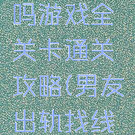 他出轨了吗游戏全关卡通关攻略(男友出轨找线索游戏)