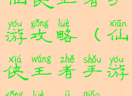 仙侠王者手游攻略(仙侠王者手游攻略技巧)