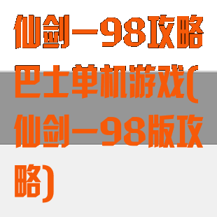 仙剑一98攻略巴士单机游戏(仙剑一98版攻略)