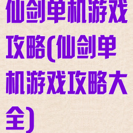 仙剑单机游戏攻略(仙剑单机游戏攻略大全)