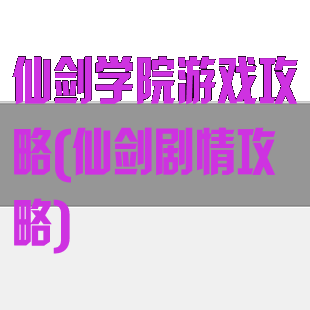 仙剑学院游戏攻略(仙剑剧情攻略)