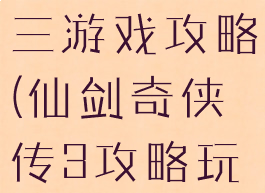 仙剑奇侠传三游戏攻略(仙剑奇侠传3攻略玩法)