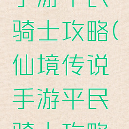 仙境传说手游平民骑士攻略(仙境传说手游平民骑士攻略图)