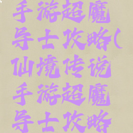仙境传说手游超魔导士攻略(仙境传说手游超魔导士攻略视频)