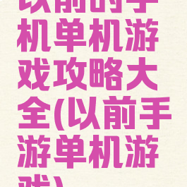 以前的手机单机游戏攻略大全(以前手游单机游戏)