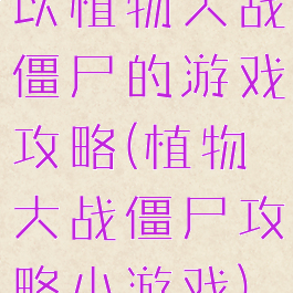 以植物大战僵尸的游戏攻略(植物大战僵尸攻略小游戏)