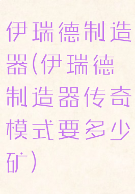 伊瑞德制造器(伊瑞德制造器传奇模式要多少矿)