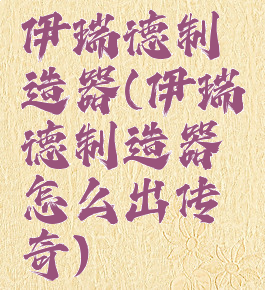 伊瑞德制造器(伊瑞德制造器怎么出传奇)