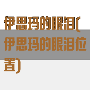 伊思玛的眼泪(伊思玛的眼泪位置)