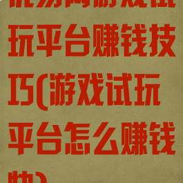 优易网游戏试玩平台赚钱技巧(游戏试玩平台怎么赚钱快)
