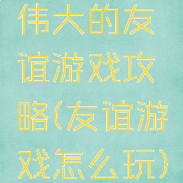 伟大的友谊游戏攻略(友谊游戏怎么玩)