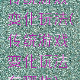 传统游戏变化玩法(传统游戏变化玩法有哪些)