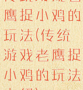 传统游戏老鹰捉小鸡的玩法(传统游戏老鹰捉小鸡的玩法介绍)