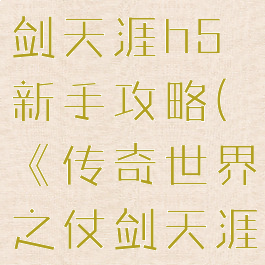 传世手游仗剑天涯h5新手攻略(《传奇世界之仗剑天涯H5》)