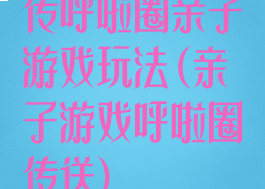 传呼啦圈亲子游戏玩法(亲子游戏呼啦圈传送)