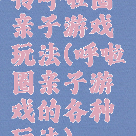 传呼啦圈亲子游戏玩法(呼啦圈亲子游戏的各种玩法)