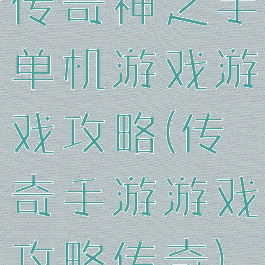 传奇神之手单机游戏游戏攻略(传奇手游游戏攻略传奇)