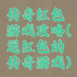 传奇红包游戏攻略(送红包的传奇游戏)