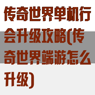 传奇世界单机行会升级攻略(传奇世界端游怎么升级)