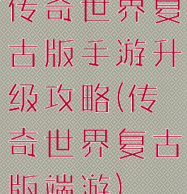 传奇世界复古版手游升级攻略(传奇世界复古版端游)