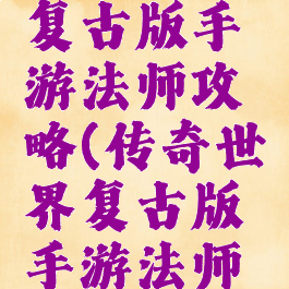 传奇世界复古版手游法师攻略(传奇世界复古版手游法师攻略大全)