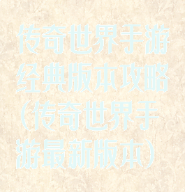 传奇世界手游经典版本攻略(传奇世界手游最新版本)