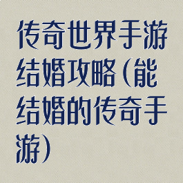 传奇世界手游结婚攻略(能结婚的传奇手游)