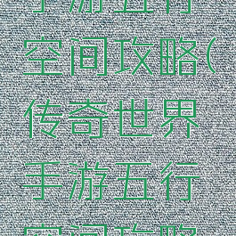 传奇世界手游五行空间攻略(传奇世界手游五行空间攻略大全)