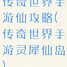 传奇世界手游仙攻略(传奇世界手游灵犀仙岛)