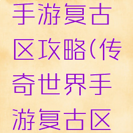 传奇世界手游复古区攻略(传奇世界手游复古区攻略心得)