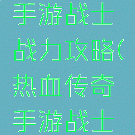 传奇世界手游战士战力攻略(热血传奇手游战士攻略)