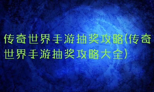 传奇世界手游抽奖攻略(传奇世界手游抽奖攻略大全)